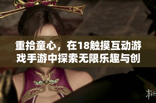 重拾童心，在18觸摸互動(dòng)游戲手游中探索無限樂趣與創(chuàng)新體驗(yàn)