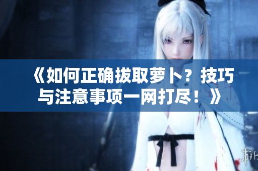 《如何正確拔取蘿卜？技巧與注意事項(xiàng)一網(wǎng)打盡！》