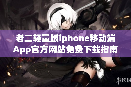 老二輕量版iphone移動端App官方網(wǎng)站免費下載指南