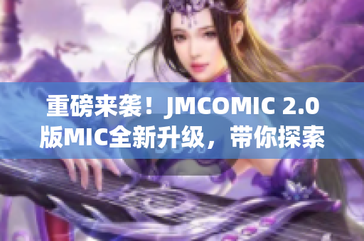 重磅來襲！JMCOMIC 2.0版MIC全新升級，帶你探索全新漫畫世界！