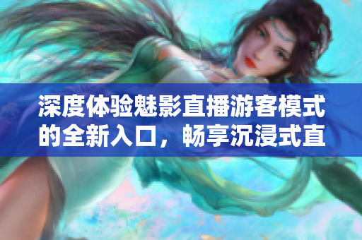 深度體驗魅影直播游客模式的全新入口，暢享沉浸式直播樂趣