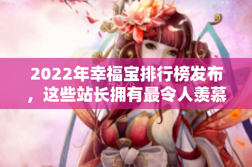 2022年幸福寶排行榜發(fā)布，這些站長(zhǎng)擁有最令人羨慕的幸福秘密