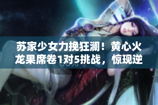 蘇家少女力挽狂瀾！黃心火龍果席卷1對(duì)5挑戰(zhàn)，驚現(xiàn)逆襲神跡！