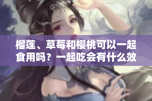 榴蓮、草莓和櫻桃可以一起食用嗎？一起吃會(huì)有什么效果？