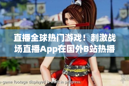 直播全球熱門游戲！刺激戰(zhàn)場直播App在國外B站熱播！
