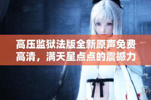 高壓監(jiān)獄法版全新原聲免費(fèi)高清，滿天星點(diǎn)點(diǎn)的震撼力量!