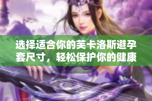 選擇適合你的芙卡洛斯避孕套尺寸，輕松保護(hù)你的健康生活