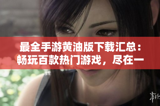 最全手游黃油版下載匯總：暢玩百款熱門游戲，盡在一手掌握