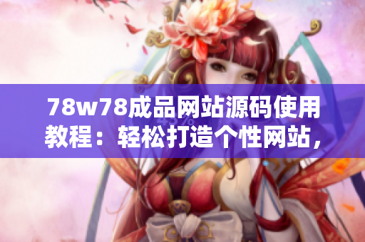 78w78成品網(wǎng)站源碼使用教程：輕松打造個性網(wǎng)站，定制你的獨特風格