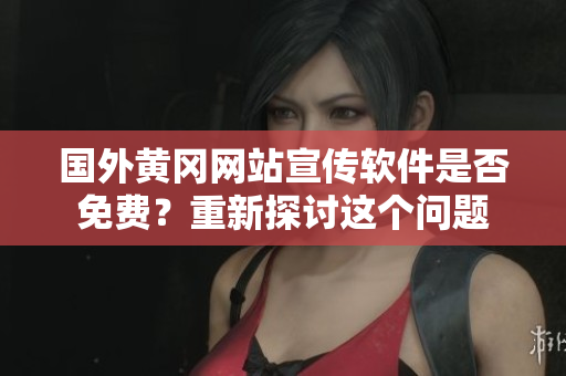 國(guó)外黃岡網(wǎng)站宣傳軟件是否免費(fèi)？重新探討這個(gè)問題