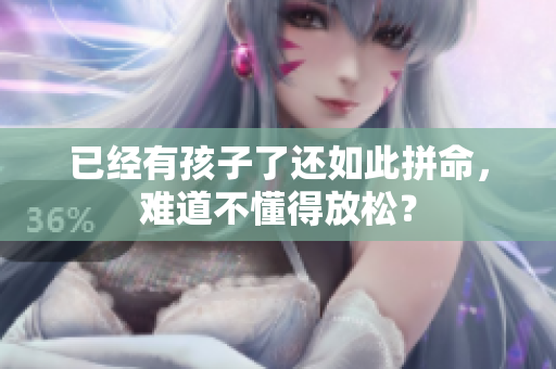 已經(jīng)有孩子了還如此拼命，難道不懂得放松？