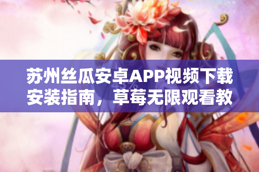 蘇州絲瓜安卓APP視頻下載安裝指南，草莓無(wú)限觀看教程分享