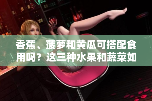 香蕉、菠蘿和黃瓜可搭配食用嗎？這三種水果和蔬菜如何搭配更健康？