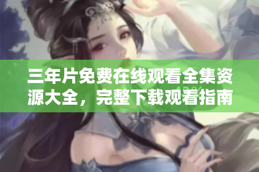 三年片免費在線觀看全集資源大全，完整下載觀看指南