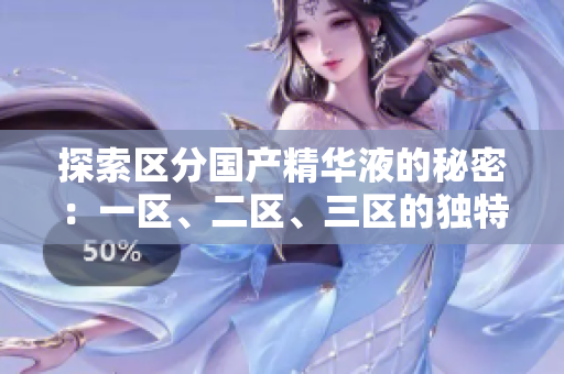 探索區(qū)分國產(chǎn)精華液的秘密：一區(qū)、二區(qū)、三區(qū)的獨特魅力