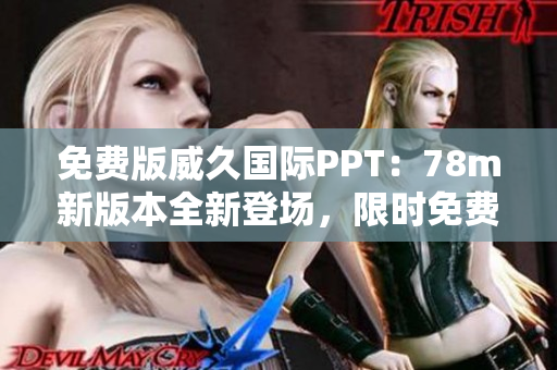 免費(fèi)版威久國(guó)際PPT：78m新版本全新登場(chǎng)，限時(shí)免費(fèi)體驗(yàn)！