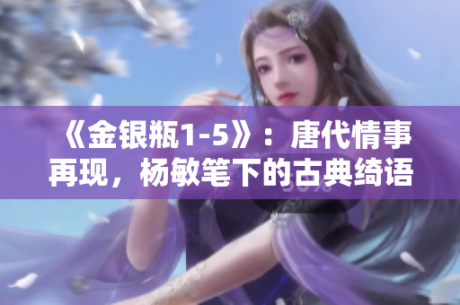 《金銀瓶1-5》：唐代情事再現(xiàn)，楊敏筆下的古典綺語