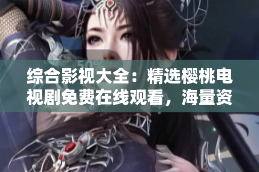 綜合影視大全：精選櫻桃電視劇免費(fèi)在線觀看，海量資源等你來探索