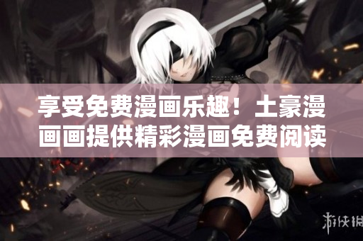 享受免費(fèi)漫畫樂趣！土豪漫畫畫提供精彩漫畫免費(fèi)閱讀