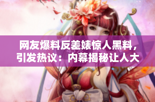 網(wǎng)友爆料反差婊驚人黑料，引發(fā)熱議：內(nèi)幕揭秘讓人大跌眼鏡！