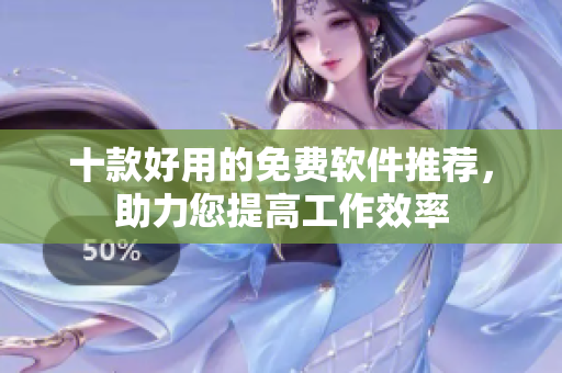 十款好用的免費(fèi)軟件推薦，助力您提高工作效率
