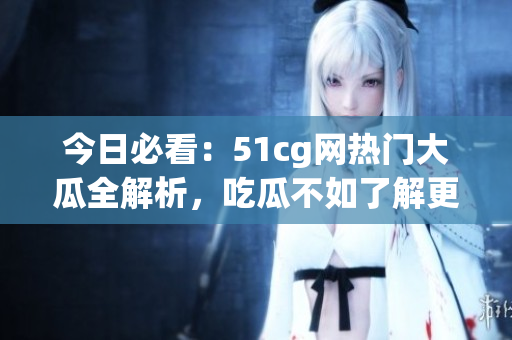 今日必看：51cg網(wǎng)熱門(mén)大瓜全解析，吃瓜不如了解更多！