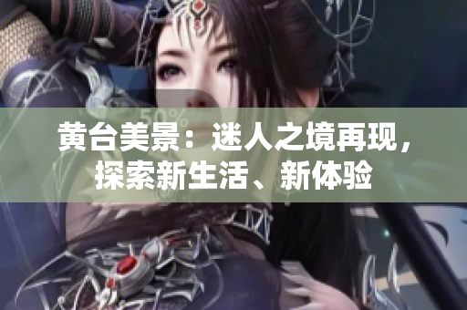 黃臺(tái)美景：迷人之境再現(xiàn)，探索新生活、新體驗(yàn)