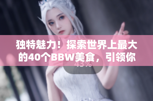 獨(dú)特魅力！探索世界上最大的40個(gè)BBW美食，引領(lǐng)你體驗(yàn)不一樣的美食之旅