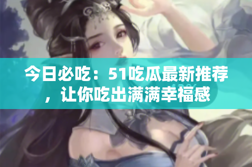 今日必吃：51吃瓜最新推薦，讓你吃出滿滿幸福感
