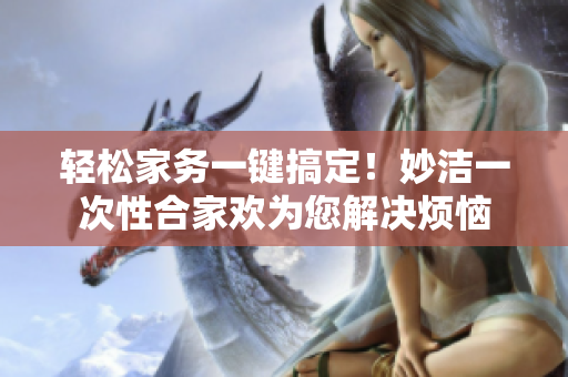 輕松家務一鍵搞定！妙潔一次性合家歡為您解決煩惱