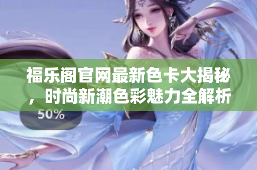 福樂閣官網(wǎng)最新色卡大揭秘，時尚新潮色彩魅力全解析