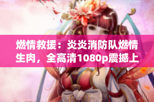燃情救援：炎炎消防隊燃情生肉，全高清1080p震撼上線