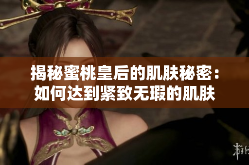 揭秘蜜桃皇后的肌膚秘密：如何達到緊致無瑕的肌膚