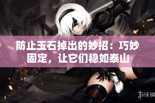 防止玉石掉出的妙招：巧妙固定，讓它們穩(wěn)如泰山