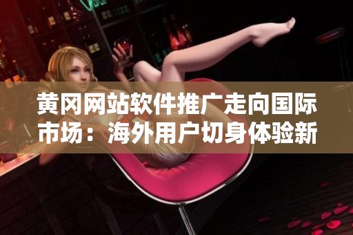 黃岡網(wǎng)站軟件推廣走向國(guó)際市場(chǎng)：海外用戶切身體驗(yàn)新軟件