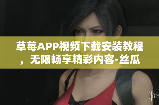 草莓APP視頻下載安裝教程，無(wú)限暢享精彩內(nèi)容-絲瓜安卓蘇州