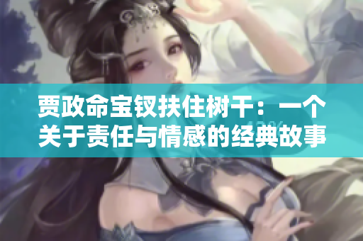 賈政命寶釵扶住樹(shù)干：一個(gè)關(guān)于責(zé)任與情感的經(jīng)典故事