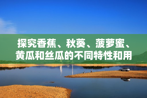 探究香蕉、秋葵、菠蘿蜜、黃瓜和絲瓜的不同特性和用途