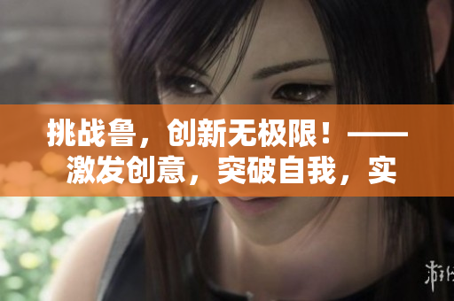 挑戰(zhàn)魯，創(chuàng)新無極限！—— 激發(fā)創(chuàng)意，突破自我，實(shí)現(xiàn)無限可能