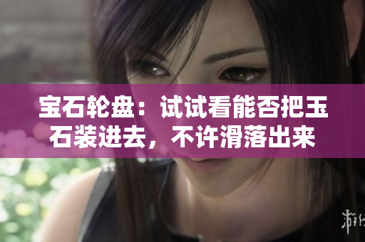 寶石輪盤：試試看能否把玉石裝進(jìn)去，不許滑落出來