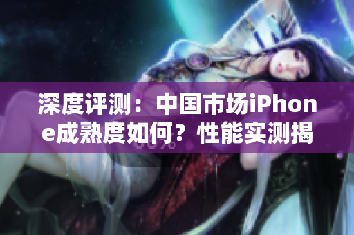 深度評(píng)測(cè)：中國市場(chǎng)iPhone成熟度如何？性能實(shí)測(cè)揭秘