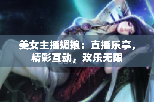 美女主播媚娘：直播樂享，精彩互動(dòng)，歡樂無限