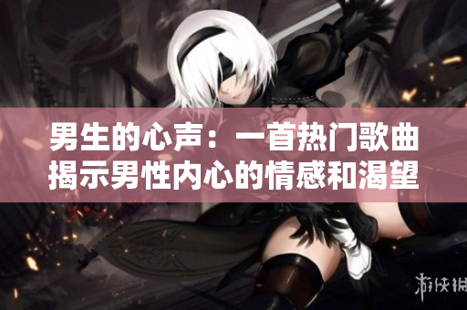 男生的心聲：一首熱門歌曲揭示男性內心的情感和渴望
