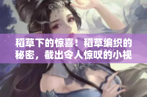 稻草下的驚喜！稻草編織的秘密，截出令人驚嘆的小視頻