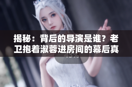 揭秘：背后的導(dǎo)演是誰(shuí)？老衛(wèi)抱著淑蓉進(jìn)房間的幕后真相