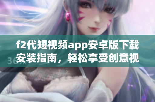 f2代短視頻app安卓版下載安裝指南，輕松享受創(chuàng)意視頻創(chuàng)作樂(lè)趣