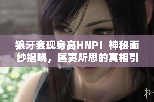 狼牙套現(xiàn)身高HNP！神秘面紗揭曉，匪夷所思的真相引人矚目
