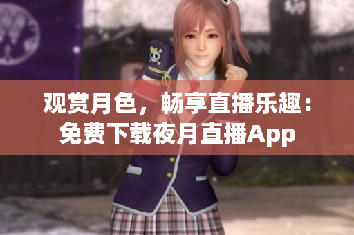 觀賞月色，暢享直播樂(lè)趣：免費(fèi)下載夜月直播App