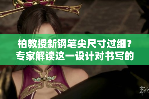 柏教授新鋼筆尖尺寸過(guò)細(xì)？專家解讀這一設(shè)計(jì)對(duì)書寫的影響