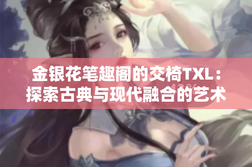 金銀花筆趣閣的交椅TXL：探索古典與現(xiàn)代融合的藝術(shù)之美